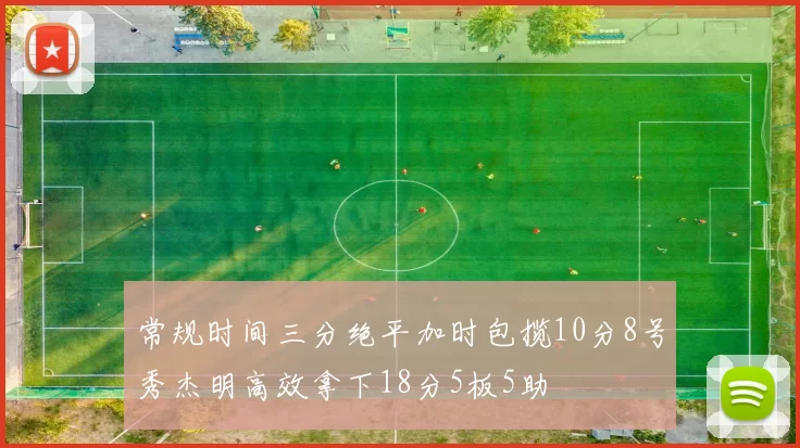 常规时间三分绝平加时包揽10分8号秀杰明高效拿下18分5板5助