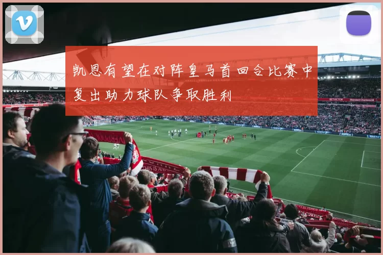 凯恩有望在对阵皇马首回合比赛中复出助力球队争取胜利