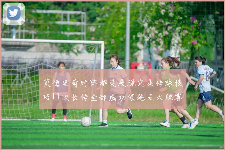 莫德里奇对阵都灵展现完美传球技巧11次长传全部成功领跑五大联赛