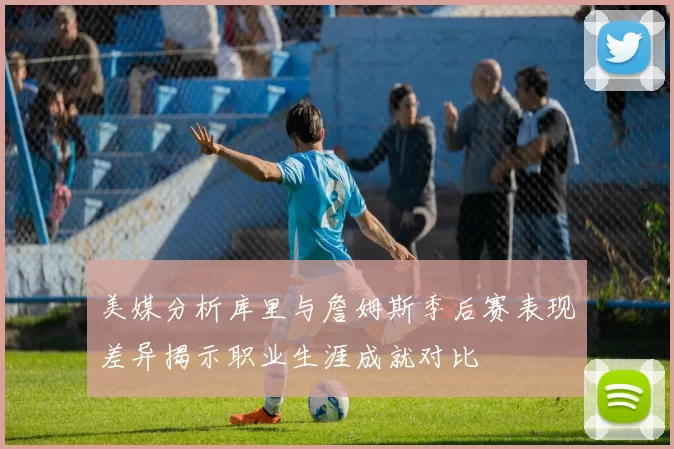 美媒分析库里与詹姆斯季后赛表现差异揭示职业生涯成就对比