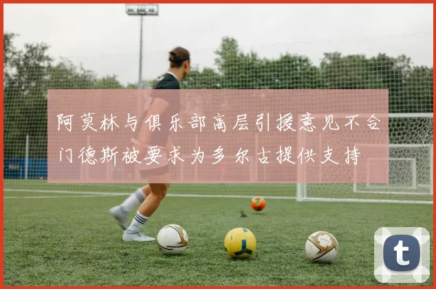 阿莫林与俱乐部高层引援意见不合门德斯被要求为多尔古提供支持