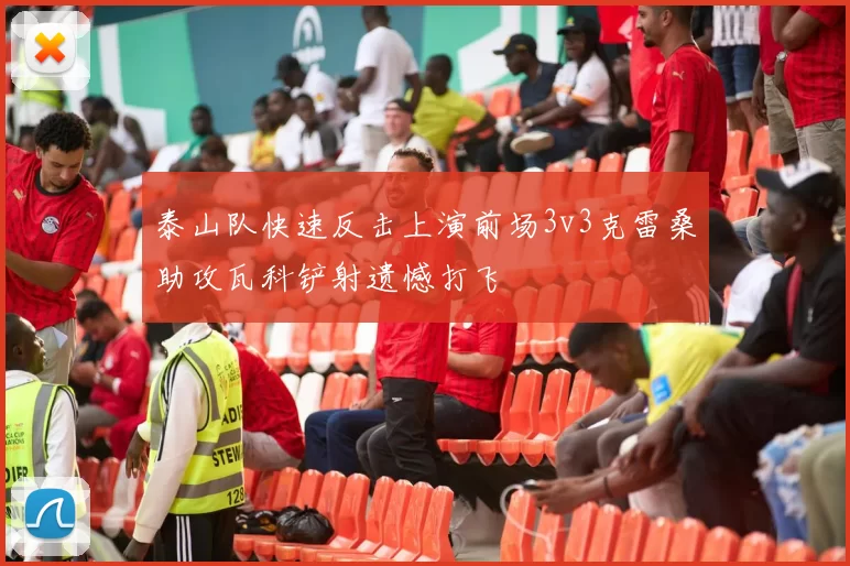 泰山队快速反击上演前场3v3克雷桑助攻瓦科铲射遗憾打飞