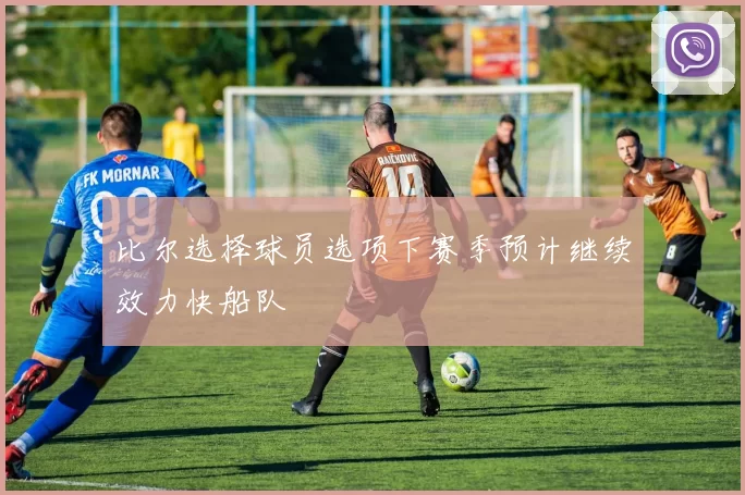 比尔选择球员选项下赛季预计继续效力快船队