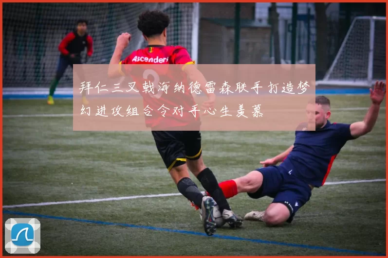 拜仁三叉戟海纳德雷森联手打造梦幻进攻组合令对手心生羡慕