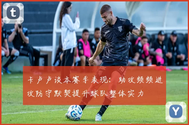 卡卢卢谈本赛季表现：助攻频频进攻防守默契提升球队整体实力