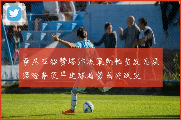 萨尼亚称赞塔帅决策凯帕首发无误若哈弗茨早进球局势或将改变