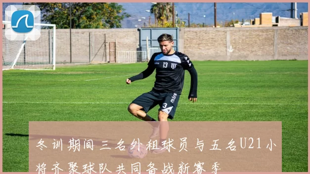 冬训期间三名外租球员与五名U21小将齐聚球队共同备战新赛季
