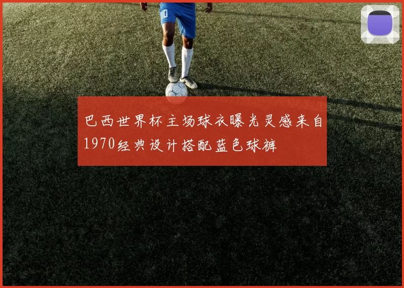 巴西世界杯主场球衣曝光灵感来自1970经典设计搭配蓝色球裤