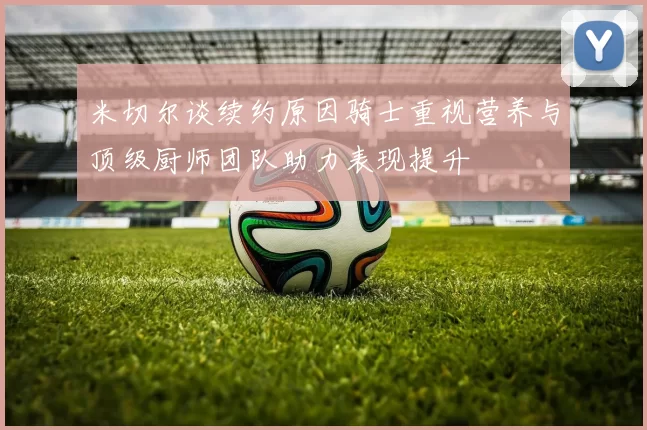 米切尔谈续约原因骑士重视营养与顶级厨师团队助力表现提升